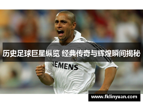 历史足球巨星纵览 经典传奇与辉煌瞬间揭秘