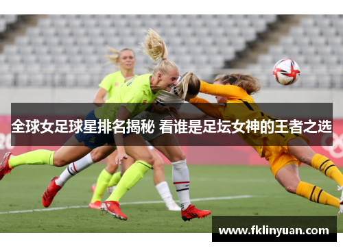全球女足球星排名揭秘 看谁是足坛女神的王者之选