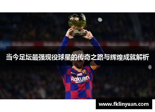 当今足坛最强现役球星的传奇之路与辉煌成就解析