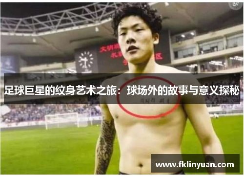 足球巨星的纹身艺术之旅：球场外的故事与意义探秘