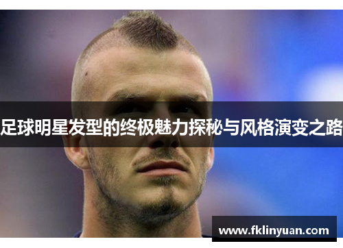 足球明星发型的终极魅力探秘与风格演变之路