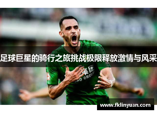 足球巨星的骑行之旅挑战极限释放激情与风采