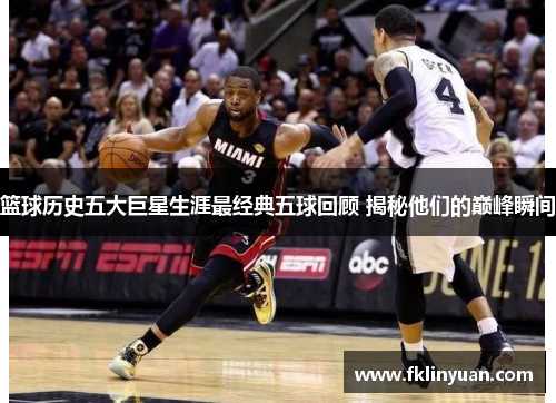 篮球历史五大巨星生涯最经典五球回顾 揭秘他们的巅峰瞬间