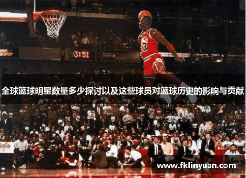 全球篮球明星数量多少探讨以及这些球员对篮球历史的影响与贡献