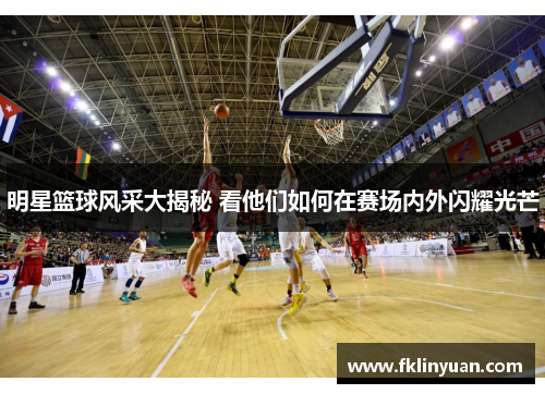 明星篮球风采大揭秘 看他们如何在赛场内外闪耀光芒