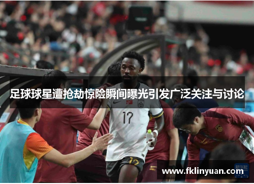 足球球星遭抢劫惊险瞬间曝光引发广泛关注与讨论