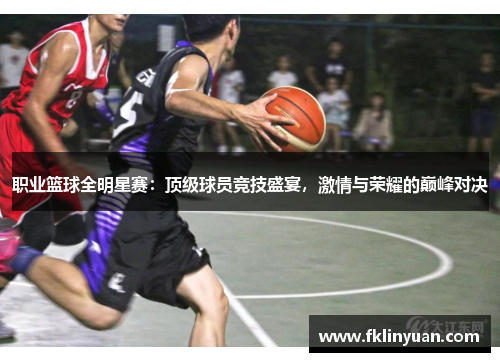 职业篮球全明星赛：顶级球员竞技盛宴，激情与荣耀的巅峰对决