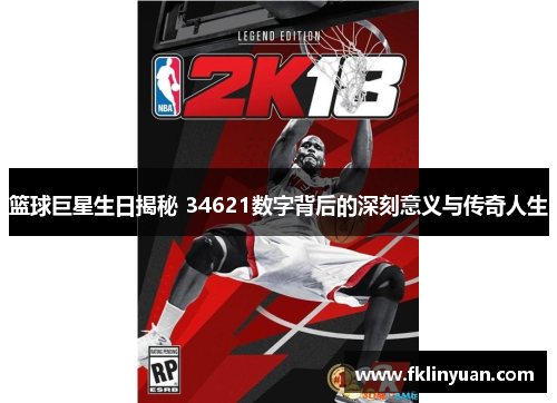篮球巨星生日揭秘 34621数字背后的深刻意义与传奇人生