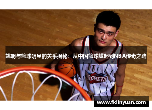 姚明与篮球明星的关系揭秘：从中国篮球崛起到NBA传奇之路