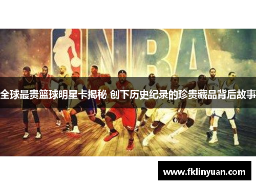 全球最贵篮球明星卡揭秘 创下历史纪录的珍贵藏品背后故事