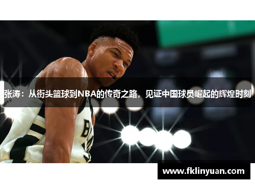 张涛：从街头篮球到NBA的传奇之路，见证中国球员崛起的辉煌时刻